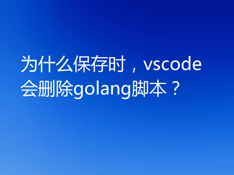 为什么保存时,vscode会删除golang脚本?