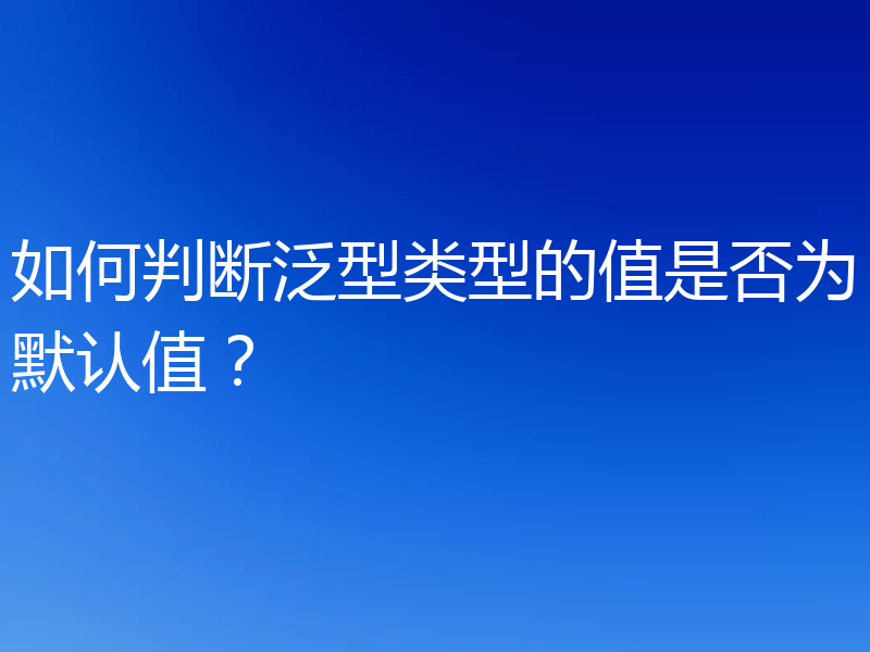 如何判断泛型类型的值是否为默认值?