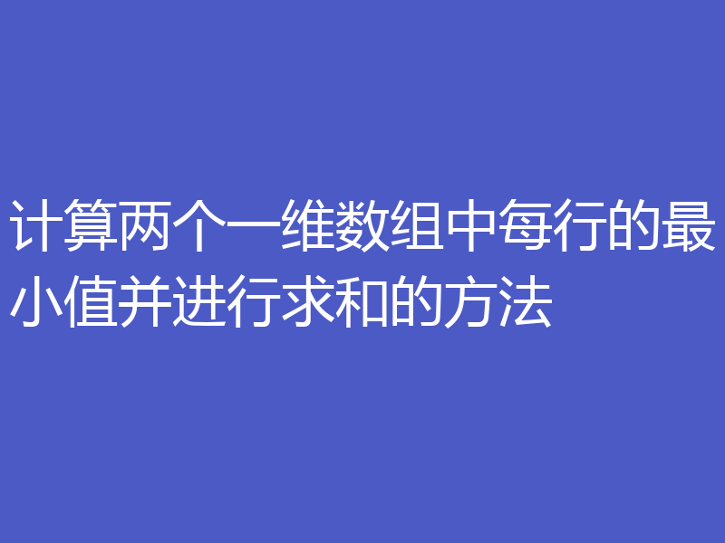 计算两个一维数组中每行的最小值并进行求和的方法