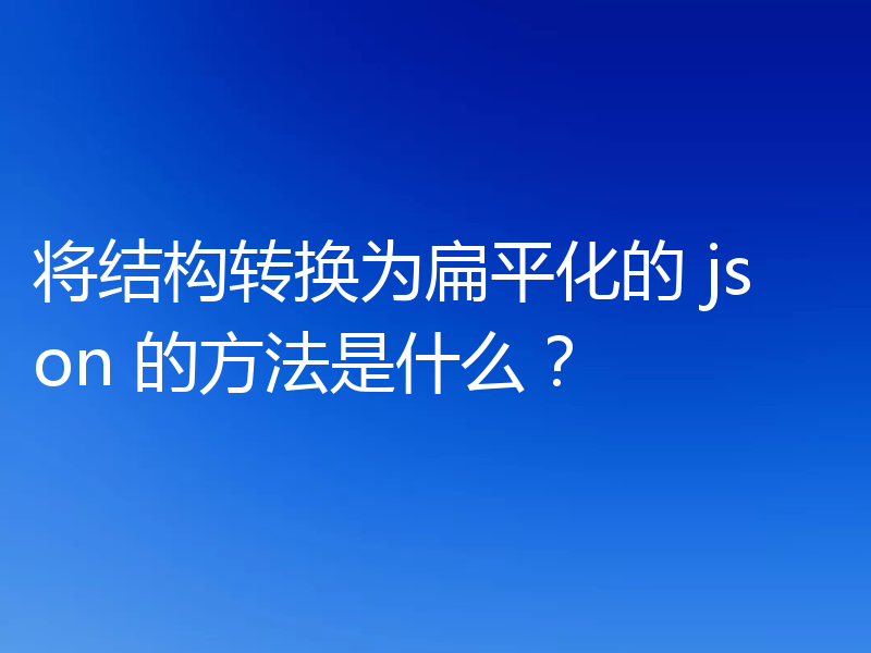 将结构转换为扁平化的 json 的方法是什么?