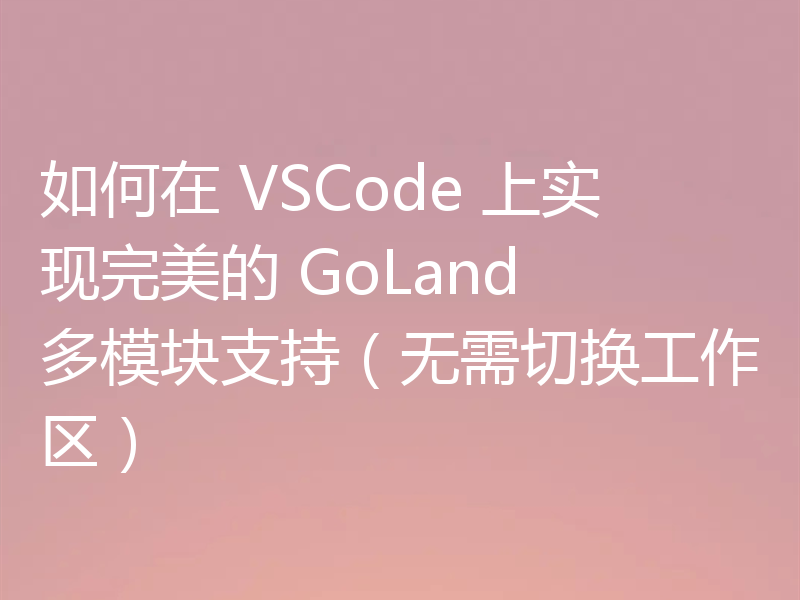 如何在 VSCode 上实现完美的 GoLand 多模块支持(无需切换工作区)