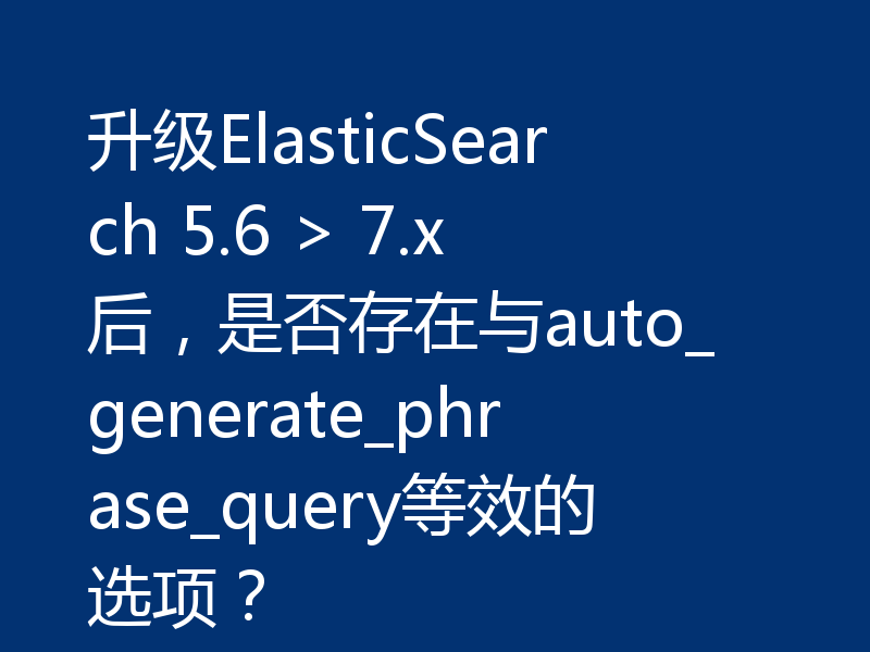 升级ElasticSearch 5.6 > 7.x后,是否存在与auto_generate_phrase_query等效的选项?
