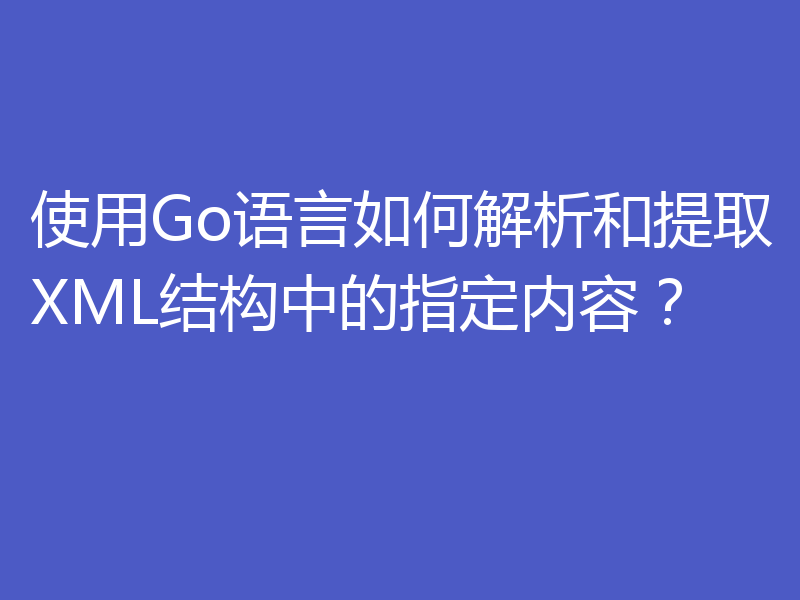 使用Go语言如何解析和提取XML结构中的指定内容?
