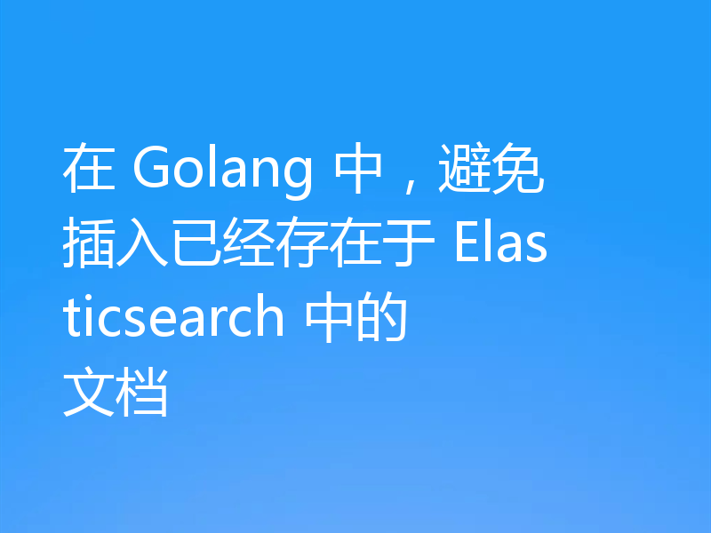 在 Golang 中,避免插入已经存在于 Elasticsearch 中的文档