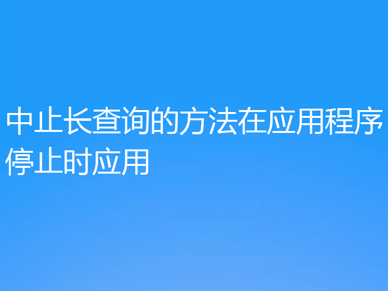 中止长查询的方法在应用程序停止时应用