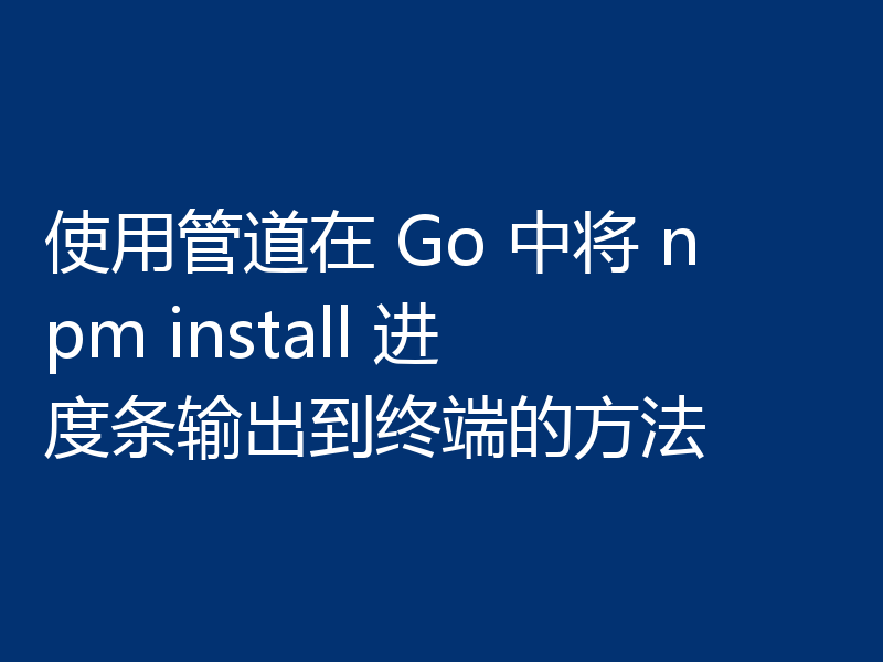 使用管道在 Go 中将 npm install 进度条输出到终端的方法