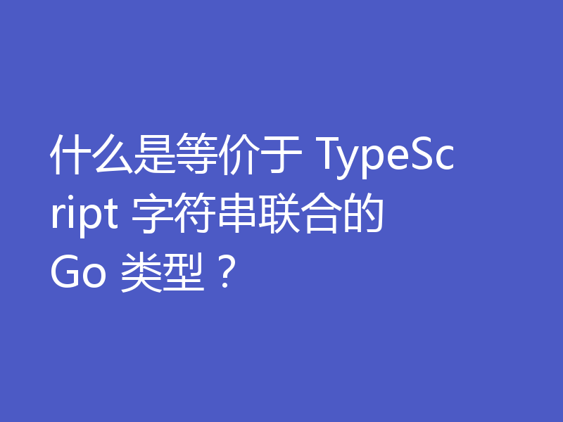 什么是等价于 TypeScript 字符串联合的 Go 类型?