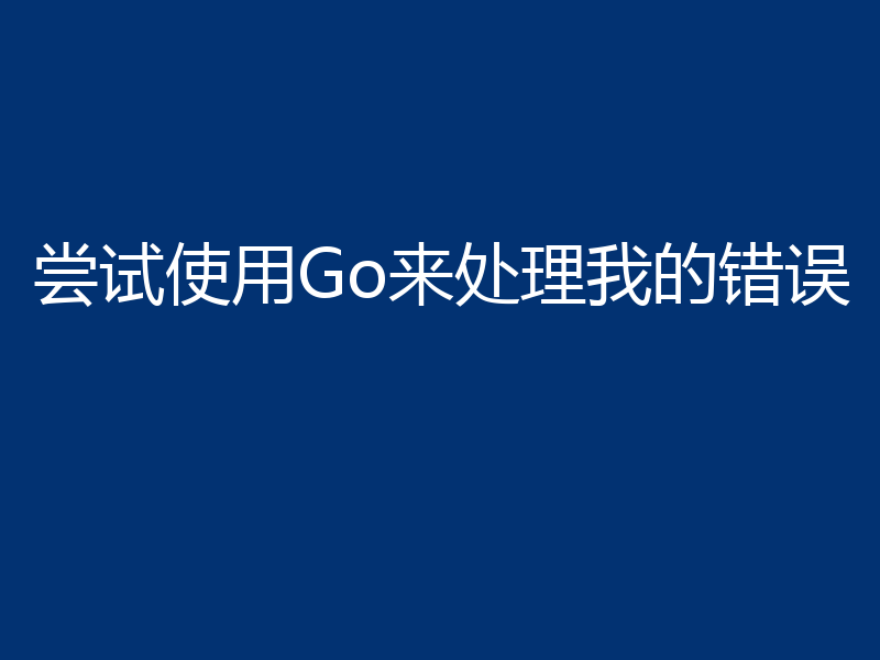 尝试使用Go来处理我的错误