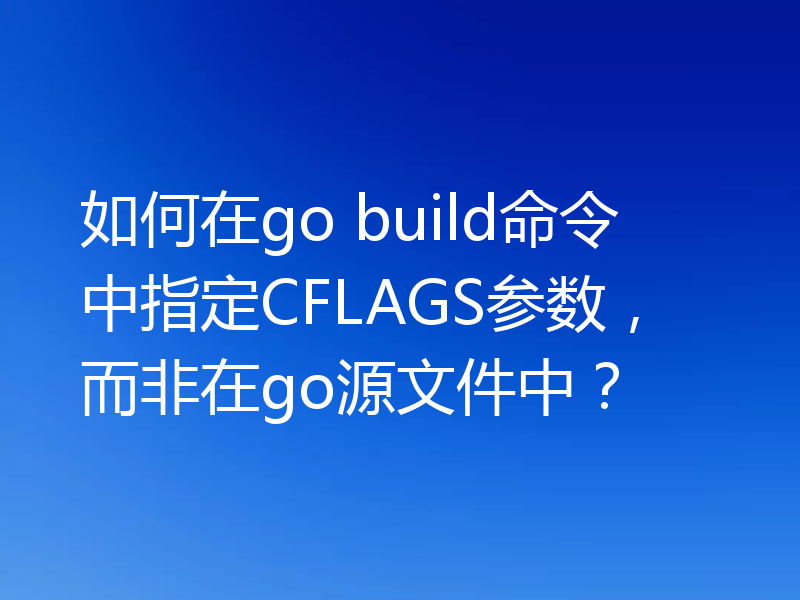 如何在go build命令中指定CFLAGS参数,而非在go源文件中?