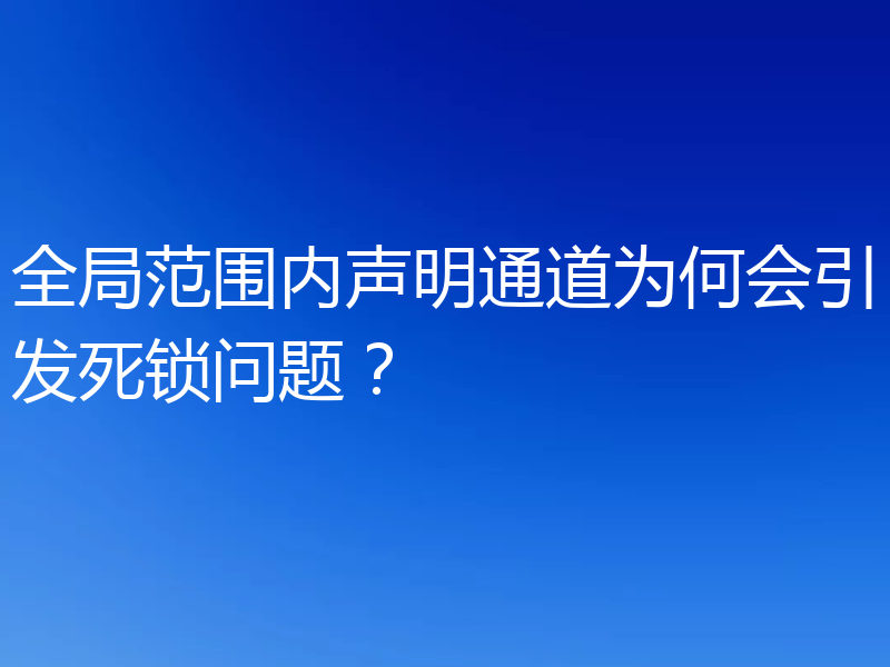 全局范围内声明通道为何会引发死锁问题?