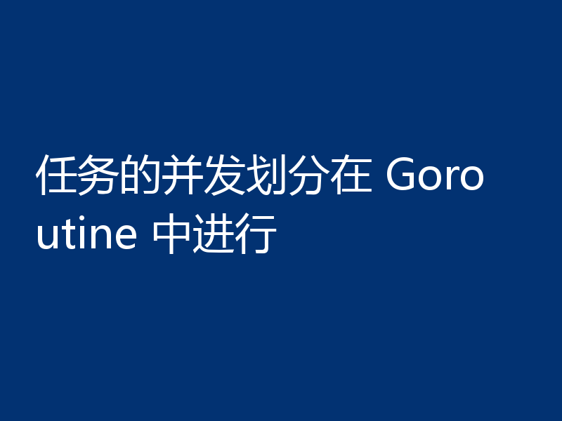 任务的并发划分在 Goroutine 中进行