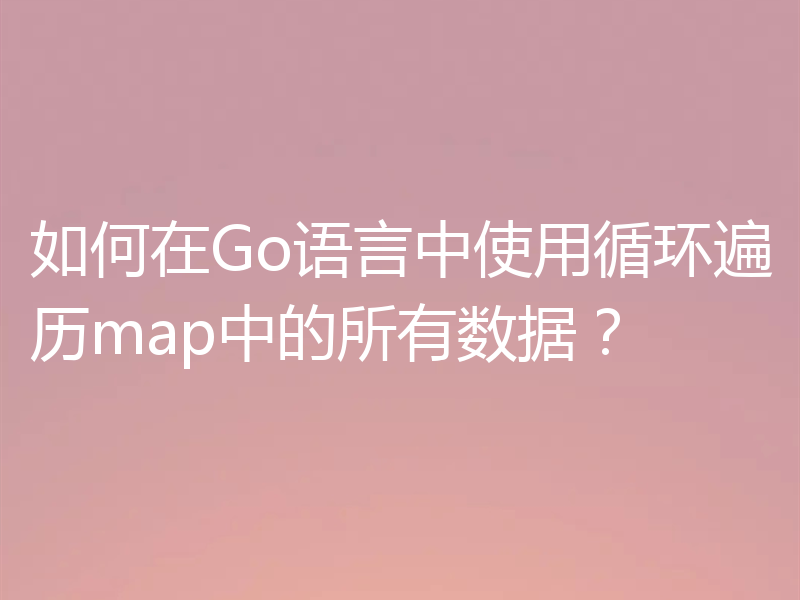 如何在Go语言中使用循环遍历map中的所有数据?