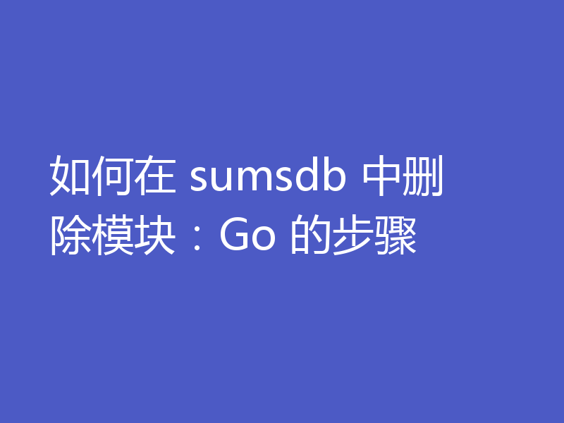 如何在 sumsdb 中删除模块:Go 的步骤