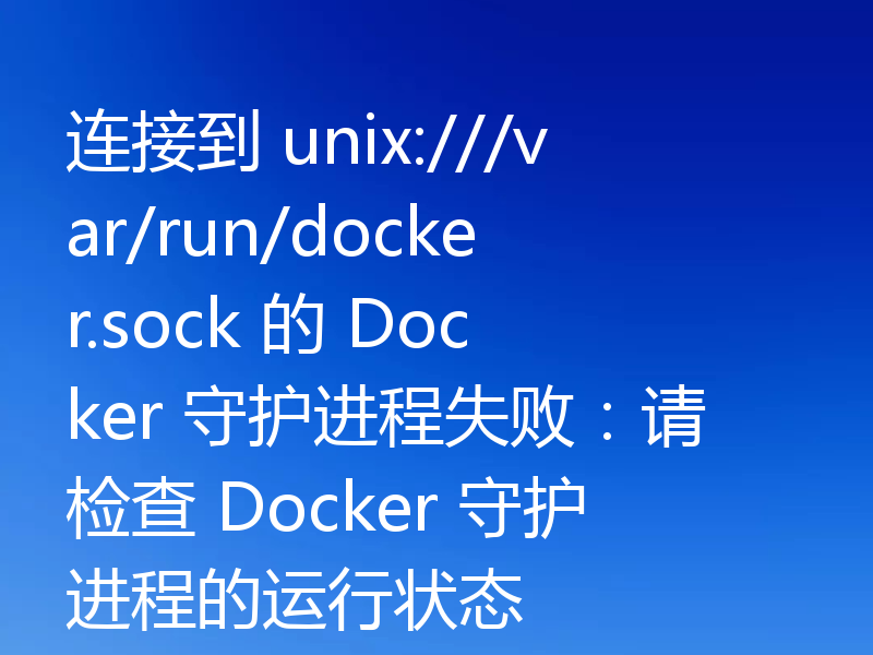 连接到 unix:///var/run/docker.sock 的 Docker 守护进程失败:请检查 Docker 守护进程的运行状态