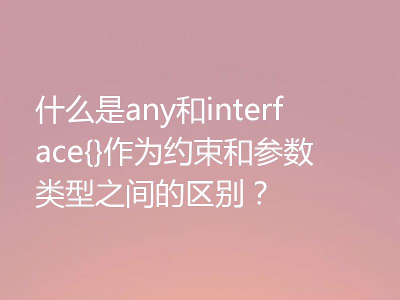 什么是any和interface{}作为约束和参数类型之间的区别?