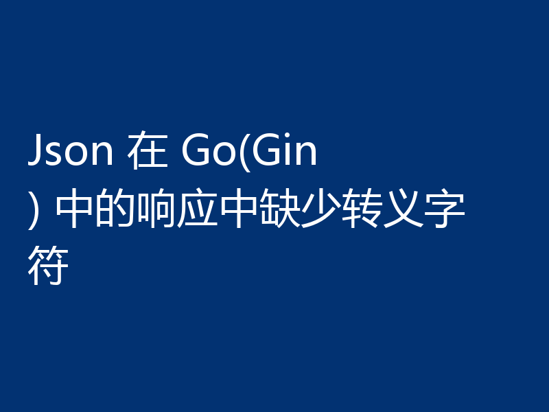 Json 在 Go(Gin) 中的响应中缺少转义字符
