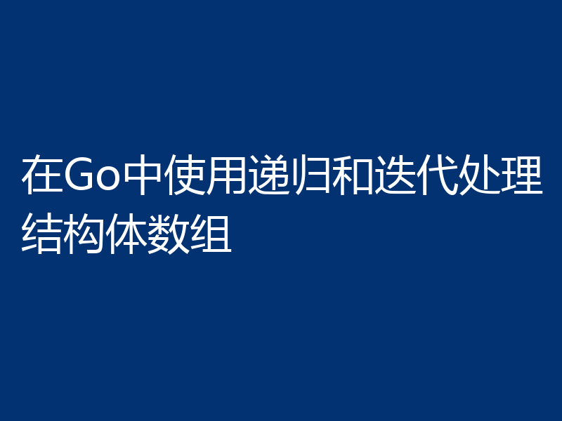 在Go中使用递归和迭代处理结构体数组