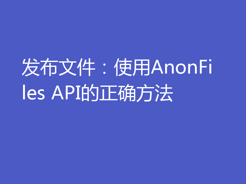 发布文件:使用AnonFiles API的正确方法