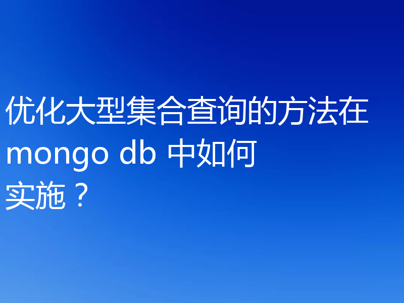 优化大型集合查询的方法在 mongo db 中如何实施?