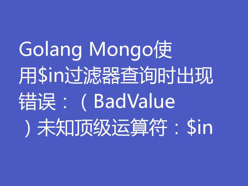 Golang Mongo使用$in过滤器查询时出现错误:(BadValue)未知顶级运算符:$in