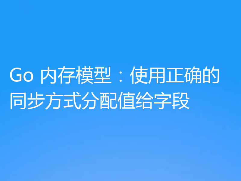 Go 内存模型:使用正确的同步方式分配值给字段