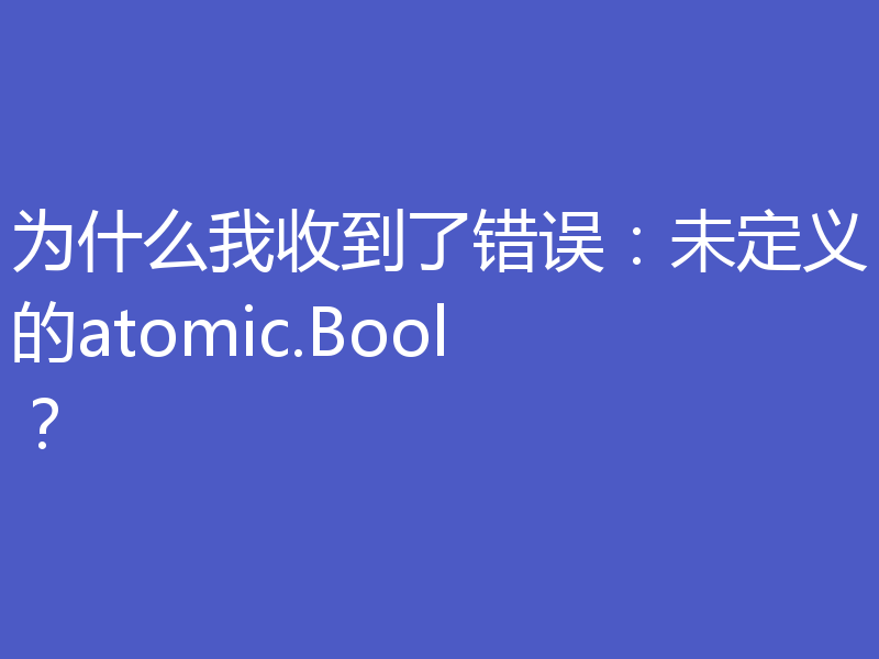 为什么我收到了错误:未定义的atomic.Bool?
