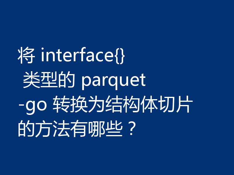 将 interface{} 类型的 parquet-go 转换为结构体切片的方法有哪些?