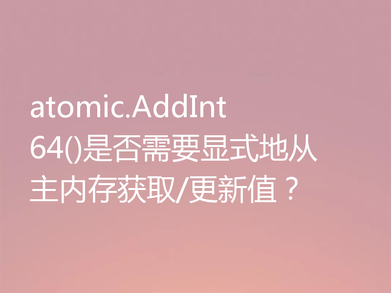 atomic.AddInt64()是否需要显式地从主内存获取/更新值?