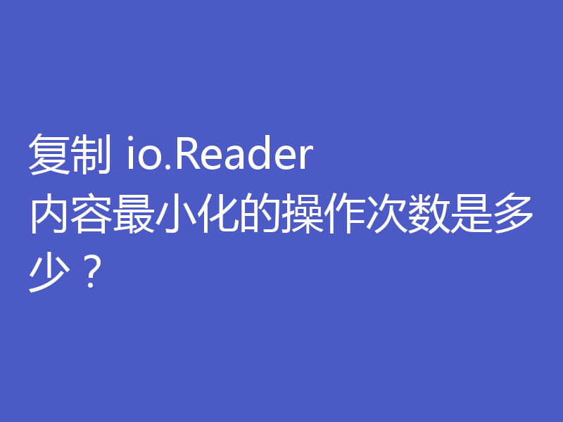 复制 io.Reader 内容最小化的操作次数是多少?