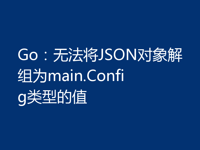 Go:无法将JSON对象解组为main.Config类型的值