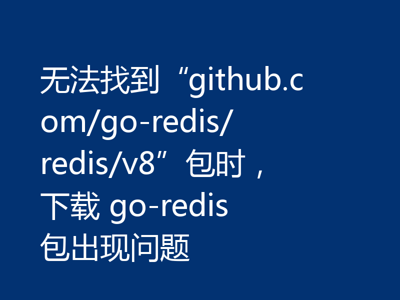 无法找到“github.com/go-redis/redis/v8”包时,下载 go-redis 包出现问题