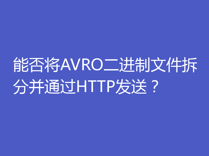 能否将AVRO二进制文件拆分并通过HTTP发送?