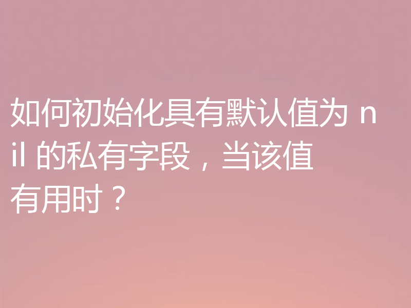 如何初始化具有默认值为 nil 的私有字段,当该值有用时?