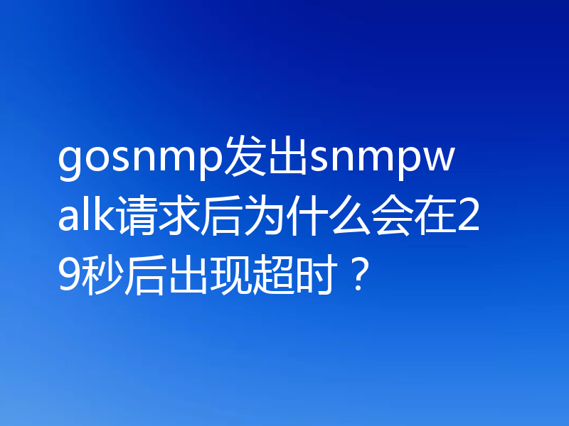 gosnmp发出snmpwalk请求后为什么会在29秒后出现超时?