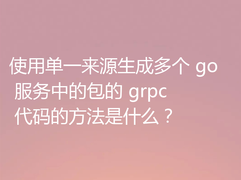 使用单一来源生成多个 go 服务中的包的 grpc 代码的方法是什么?