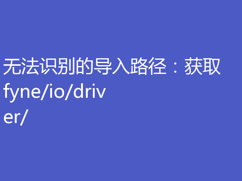 无法识别的导入路径:获取 fyne/io/driver/