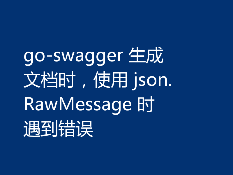 go-swagger 生成文档时,使用 json.RawMessage 时遇到错误