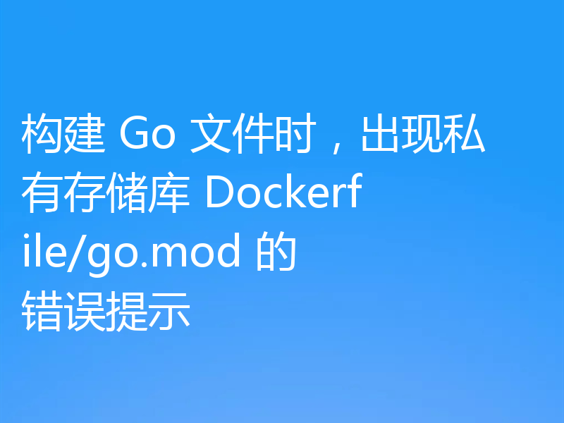 构建 Go 文件时,出现私有存储库 Dockerfile/go.mod 的错误提示
