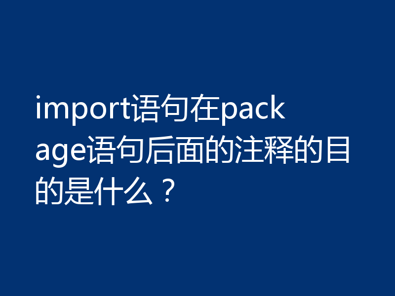 import语句在package语句后面的注释的目的是什么?