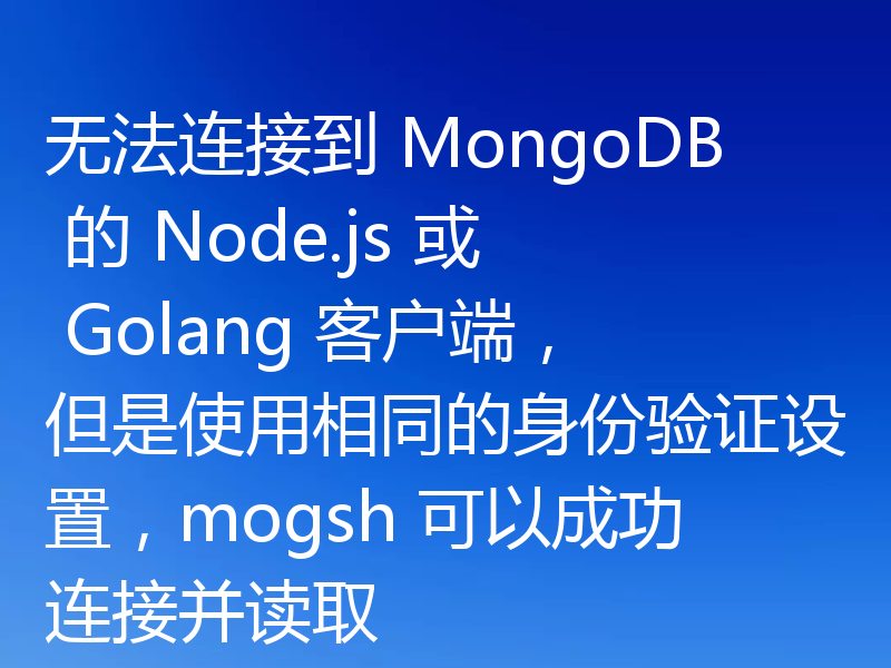 无法连接到 MongoDB 的 Node.js 或 Golang 客户端,但是使用相同的身份验证设置,mogsh 可以成功连接并读取
