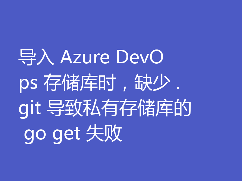 导入 Azure DevOps 存储库时,缺少 .git 导致私有存储库的 go get 失败