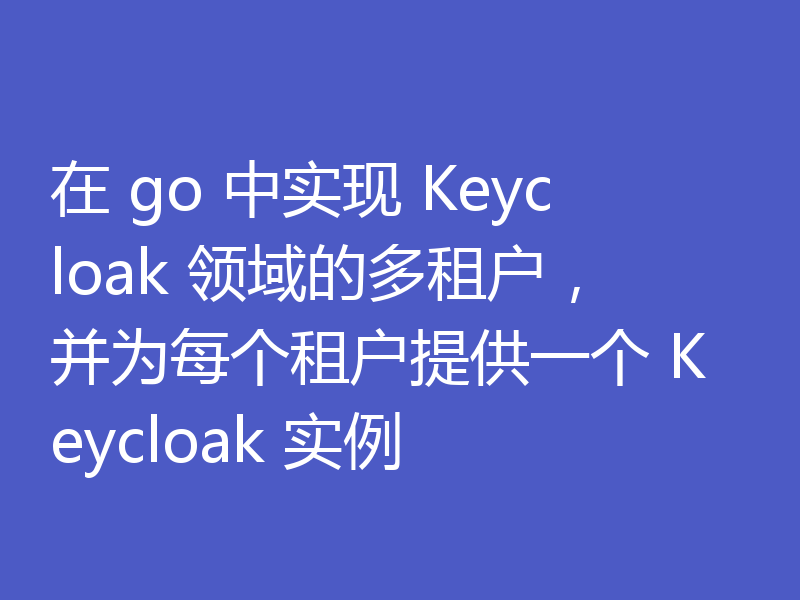 在 go 中实现 Keycloak 领域的多租户,并为每个租户提供一个 Keycloak 实例