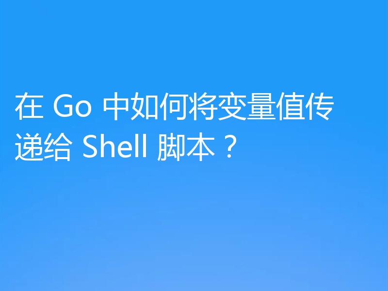 在 Go 中如何将变量值传递给 Shell 脚本?