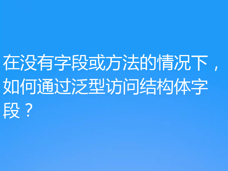 在没有字段或方法的情况下,如何通过泛型访问结构体字段?