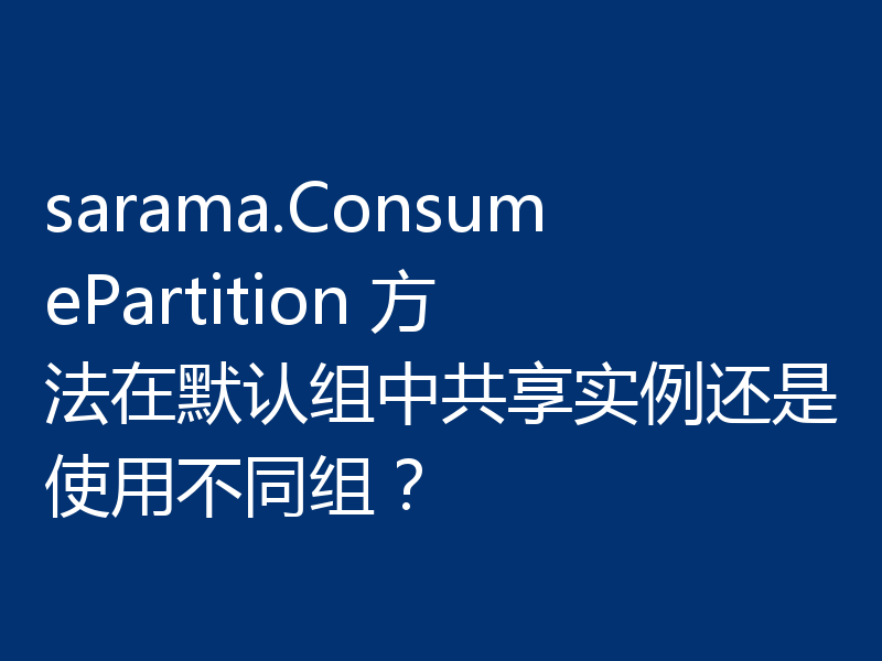sarama.ConsumePartition 方法在默认组中共享实例还是使用不同组?