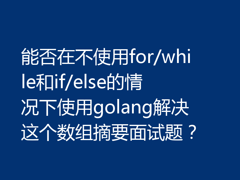 能否在不使用for/while和if/else的情况下使用golang解决这个数组摘要面试题?