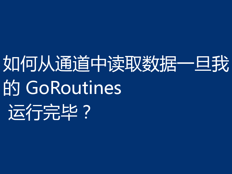 如何从通道中读取数据一旦我的 GoRoutines 运行完毕?