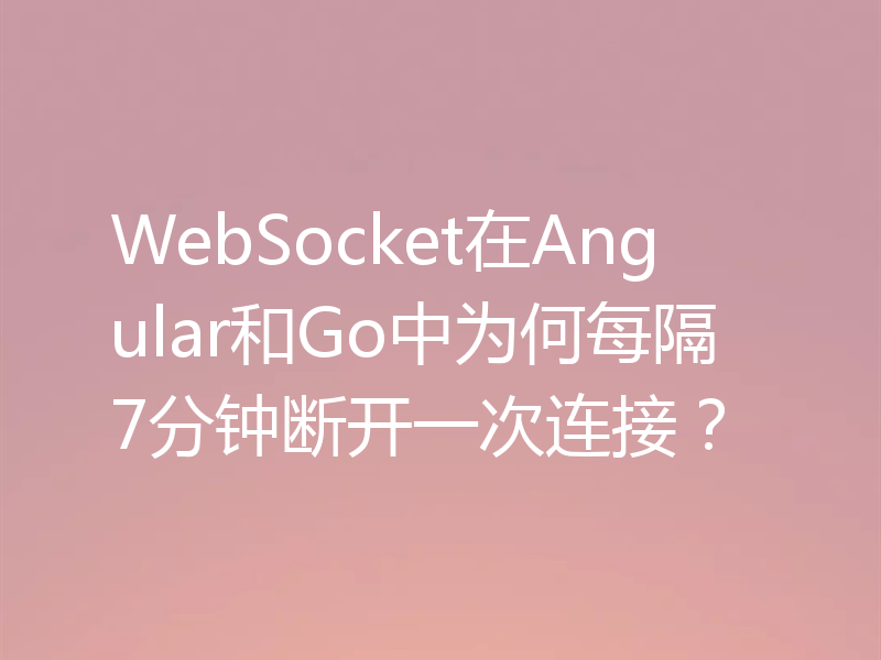 WebSocket在Angular和Go中为何每隔7分钟断开一次连接?