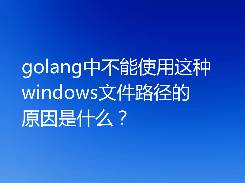golang中不能使用这种windows文件路径的原因是什么?