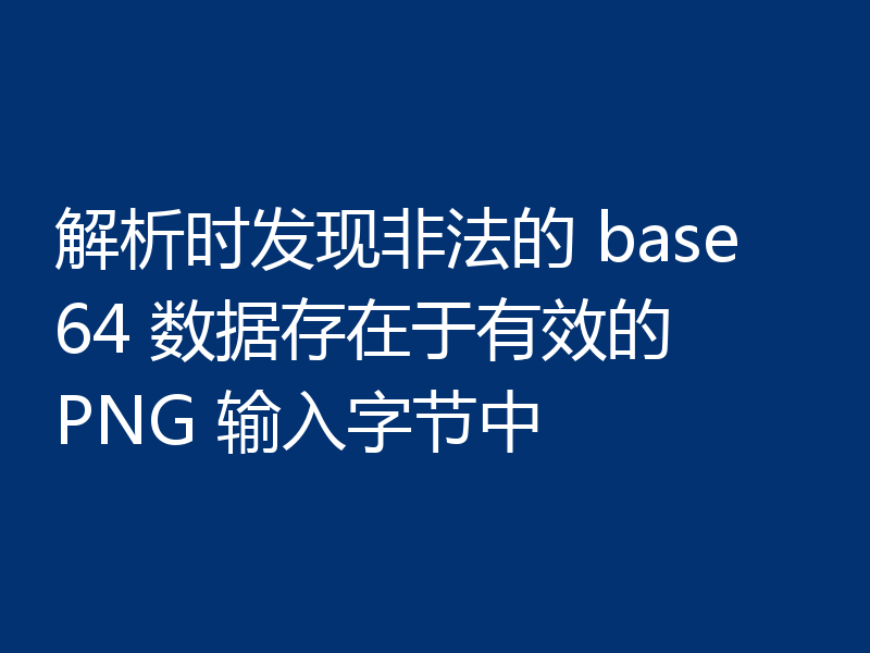 解析时发现非法的 base64 数据存在于有效的 PNG 输入字节中